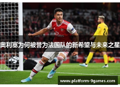奥利塞为何被誉为法国队的新希望与未来之星