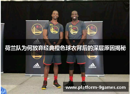荷兰队为何放弃经典橙色球衣背后的深层原因揭秘 荷兰队为何放弃经典橙色球衣背后的深层原因揭秘