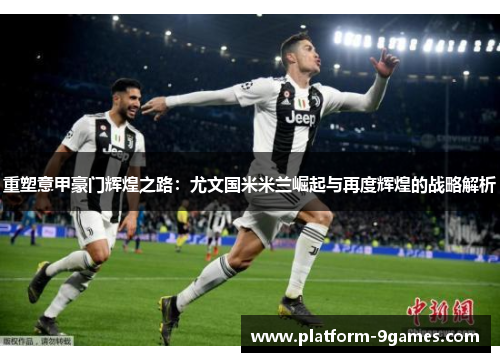 重塑意甲豪门辉煌之路:尤文国米米兰崛起与再度辉煌的战略解析 重塑意甲豪门辉煌之路:尤文国米米兰崛起与再度辉煌的战略解析