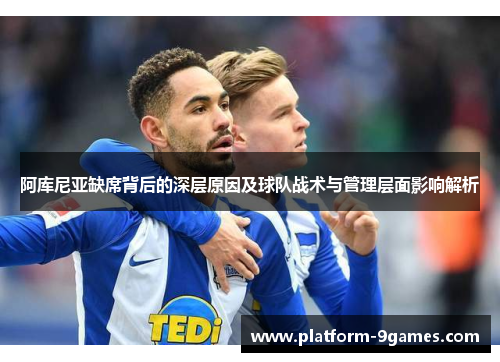阿库尼亚缺席背后的深层原因及球队战术与管理层面影响解析 阿库尼亚缺席背后的深层原因及球队战术与管理层面影响解析
