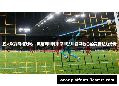五大联赛风格对比：英超西甲德甲意甲法甲各具特色的竞技魅力分析