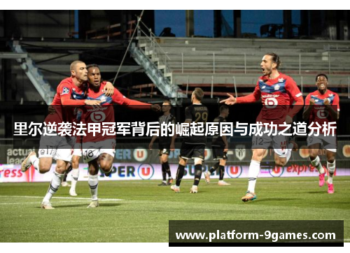 里尔逆袭法甲冠军背后的崛起原因与成功之道分析