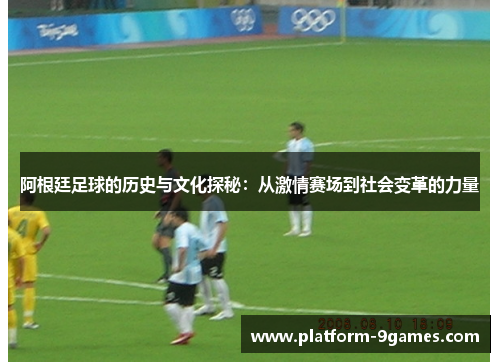 阿根廷足球的历史与文化探秘：从激情赛场到社会变革的力量