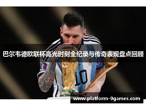 巴尔韦德欧联杯高光时刻全纪录与传奇表现盘点回顾 巴尔韦德欧联杯高光时刻全纪录与传奇表现盘点回顾