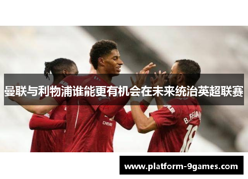 曼联与利物浦谁能更有机会在未来统治英超联赛 曼联与利物浦谁能更有机会在未来统治英超联赛