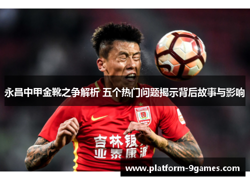 永昌中甲金靴之争解析 五个热门问题揭示背后故事与影响