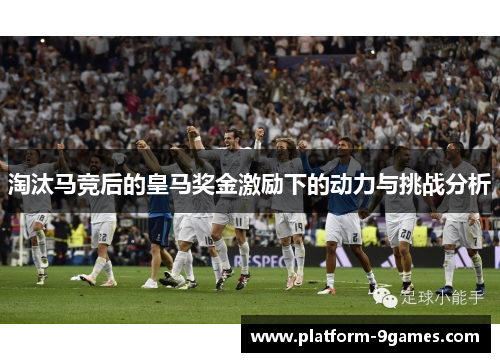 淘汰马竞后的皇马奖金激励下的动力与挑战分析